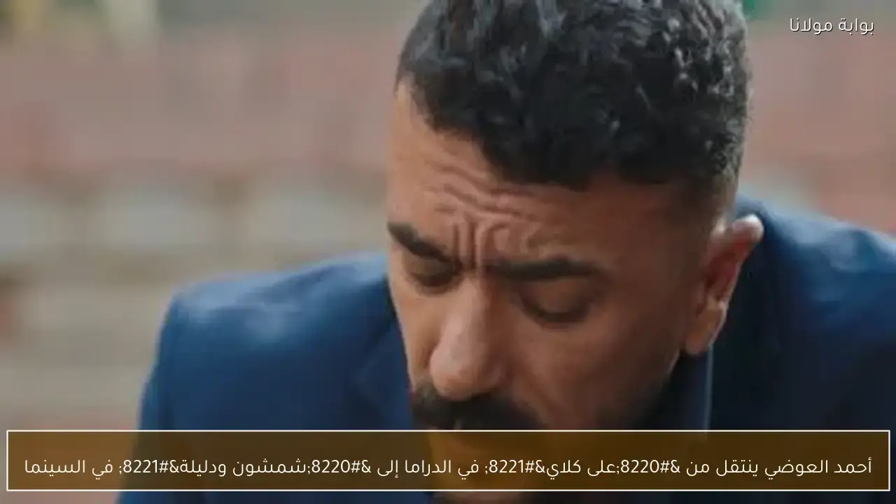 أحمد العوضي ينتقل من “على كلاي” إلى “شمشون ودليلة” في الفيلم الجديد